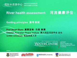 River health assessment:              河流健康评估 :

Guiding principles 指导准则

Prof Stuart Bunn 斯图亚特 · 巴恩 教授
Director, Australian Rivers Institute 澳大利亚河流学会 会长
Griffith University 格里菲斯大学
 