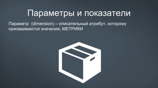 Параметры и показатели
Параметр (dimension) – описательный атрибут, которому
присваиваются значения, МЕТРИКИ
 