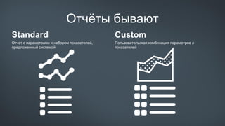 Отчёты бывают
Standard
Отчет с параметрами и набором показателей,
предложенный системой
Custom
Пользовательская комбинация параметров и
показателей
 