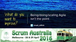 What do you
want to
improve?
Being/doing/scaling Agile
isn’t the point
@neil_killick
 