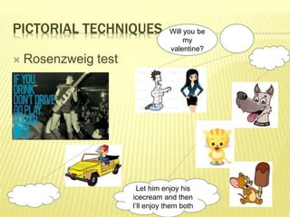 PICTORIAL TECHNIQUES 
 Rosenzweig test 
Will you be 
my 
valentine? 
Let him enjoy his 
icecream and then 
I’ll enjoy them both 
 