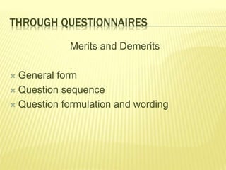 THROUGH QUESTIONNAIRES 
Merits and Demerits 
 General form 
 Question sequence 
 Question formulation and wording 
 