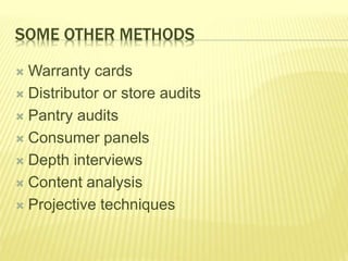 SOME OTHER METHODS 
Warranty cards 
 Distributor or store audits 
 Pantry audits 
 Consumer panels 
 Depth interviews 
 Content analysis 
 Projective techniques 
 