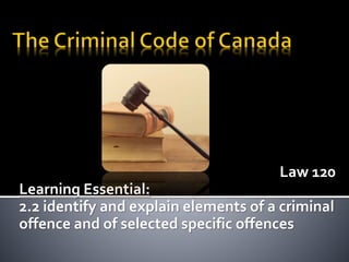 Law 120
Learning Essential:
2.2 identify and explain elements of a criminal
offence and of selected specific offences
 