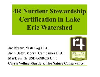 4R Nutrient Stewardship
Certification in Lake
Erie Watershed
Joe Nester, Nester Ag LLC
John Oster, Morral Companies LLC
Mark Smith, USDA-NRCS Ohio
Carrie Vollmer-Sanders, The Nature Conservancy
 
