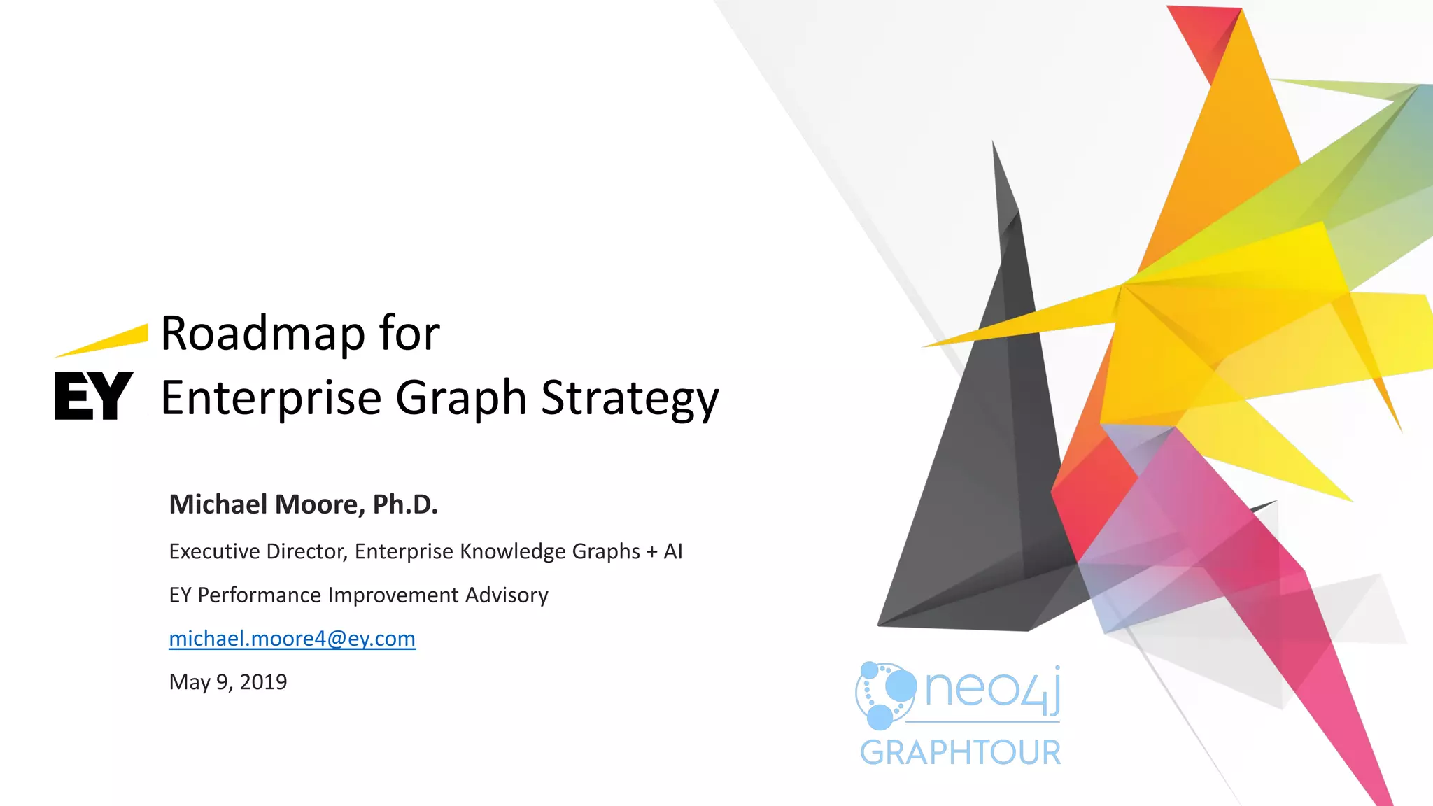 Roadmap for
Enterprise Graph Strategy
Michael Moore, Ph.D.
Executive Director, Enterprise Knowledge Graphs + AI
EY Performance Improvement Advisory
michael.moore4@ey.com
May 9, 2019
 
