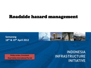 Roadside hazard management



Semarang
18th & 19th April 2012




     Phillip Jordan, Consultant
  Road Safety International Pty Ltd
 