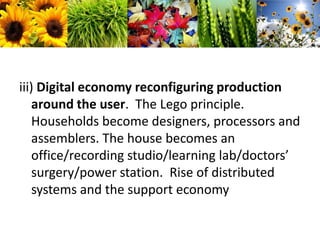 iii) Digital economy reconfiguring production around the user.  The Lego principle.  Households become designers, processors and assemblers. The house becomes an office/recording studio/learning lab/doctors’ surgery/power station.  Rise of distributed systems and the support economy 