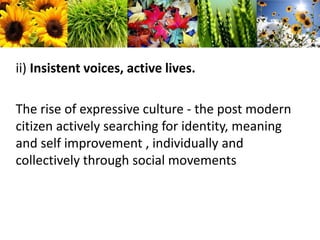 ii) Insistent voices, active lives.The rise of expressive culture - the post modern citizen actively searching for identity, meaning and self improvement , individually and collectively through social movements