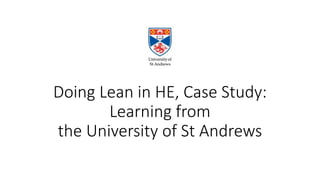 Doing Lean in HE, Case Study:
Learning from
the University of St Andrews
 