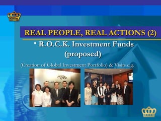 REAL PEOPLE, REAL ACTIONS (2)REAL PEOPLE, REAL ACTIONS (2)
• R.O.C.K. Investment FundsR.O.C.K. Investment Funds
(proposed)(proposed)
(Creation of Global Investment Portfolio) & Visits e.g.(Creation of Global Investment Portfolio) & Visits e.g.
 