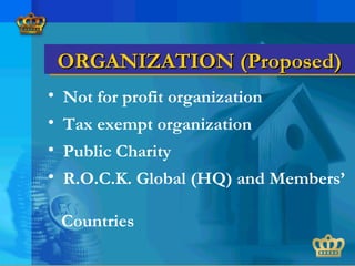 • Not for profit organization
• Tax exempt organization
• Public Charity
• R.O.C.K. Global (HQ) and Members’
Countries
ORGANIZATION (Proposed)ORGANIZATION (Proposed)
 