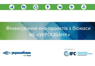 Фінансування еко-проектів з біомаси
АБ «УКРГАЗБАНК»
У СПІВПРАЦІ З:
 