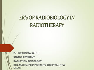 4R’s OF RADIOBIOLOGY IN
RADIOTHERAPY
Dr. SWARNITA SAHU
SENIOR RESIDENT
RADIATION ONCOLOGY
BLK-MAX SUPERSPECIALITY HOSPITAL,NEW
DELHI
 