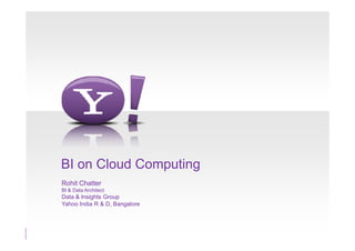 BI on Cloud Computing
Rohit Chatter
BI & Data Architect
Data & Insights Group
Yahoo India R & D, Bangalore
 