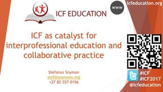 @icfeducation
icfeducation.org
ICF as catalyst for
interprofessional education and
collaborative practice
Stefanus Snyman
stef@snymans.org
+27 82 557 0156
#ICF
#ICF2017
 