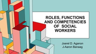 ROLES, FUNCTIONS
AND COMPETENCIES
OF SOCIAL
WORKERS
Joerel D. Aganon
J-Aaron Banaag
 