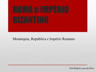 ROMA e IMPÉRIO
BIZANTINO
Monarquia, República e Império Romano
Prof Rafael Lucas da Silva
 