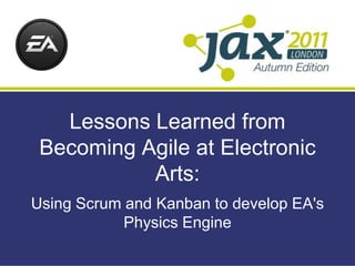 Lessons Learned from
 Becoming Agile at Electronic
           Arts:
Using Scrum and Kanban to develop EA's
            Physics Engine
 