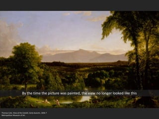 Thomas Cole, View of the Catskill, Early Autumn, 1836-7
Metropolitan Museum of Art
By the time the picture was painted, the view no longer looked like this
 