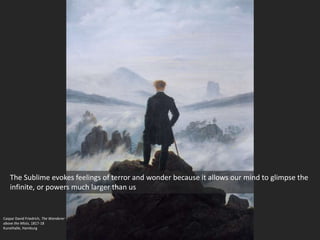 Caspar David Friedrich, The Wanderer
above the Mists, 1817-18
Kunsthalle, Hamburg
The Sublime evokes feelings of terror and wonder because it allows our mind to glimpse the
infinite, or powers much larger than us
 