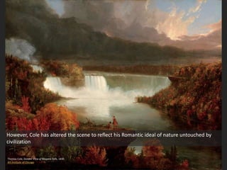 Thomas Cole, Distant View of Niagara Falls, 1830
Art Institute of Chicago
However, Cole has altered the scene to reflect his Romantic ideal of nature untouched by
civilization
 