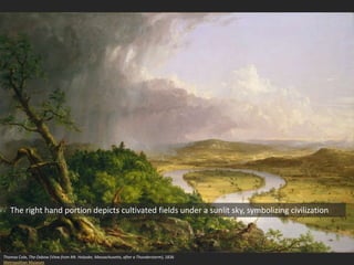 Thomas Cole, The Oxbow (View from Mt. Holyoke, Massachusetts, after a Thunderstorm), 1836
Metropolitan Museum
The right hand portion depicts cultivated fields under a sunlit sky, symbolizing civilization
 