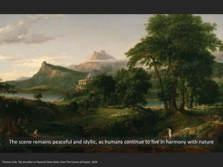 Thomas Cole, The Arcadian or Pastoral State State, from The Course of Empire, 1834
The scene remains peaceful and idyllic, as humans continue to live in harmony with nature
 