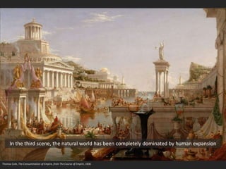 Thomas Cole, The Consummation of Empire, from The Course of Empire, 1836
In the third scene, the natural world has been completely dominated by human expansion
 