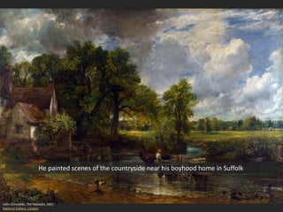 John Constable, The Haywain, 1821
National Gallery, London
He painted scenes of the countryside near his boyhood home in Suffolk
 