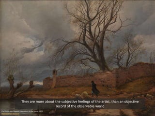 Carl Julius von Leypold, Wanderer in the Storm, 1835
Metropolitan Museum
They are more about the subjective feelings of the artist, than an objective
record of the observable world
 