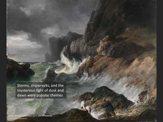 Horace Vernet, Stormy Coast Scene after a Shipwreck
Metropolitan Museum
Storms, shipwrecks, and the
mysterious light of dusk and
dawn were popular themes
 
