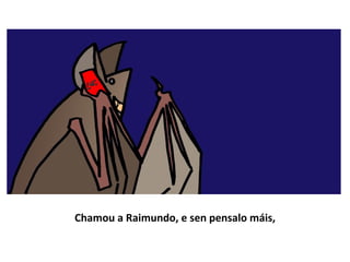Chamou a Raimundo, e sen pensalo máis,
 