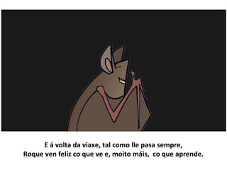 E á volta da viaxe, tal como lle pasa sempre,
Roque ven feliz co que ve e, moito máis, co que aprende.
 