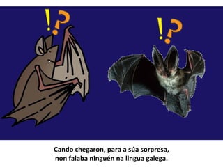 Cando chegaron, para a súa sorpresa,
non falaba ninguén na lingua galega.
 