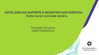 HOTELARIA NO SUPORTE E INCENTIVO AOS EVENTOS:
Como lucrar com este cenário
Rosangela Gonçalves
Hotéis Transamerica
 