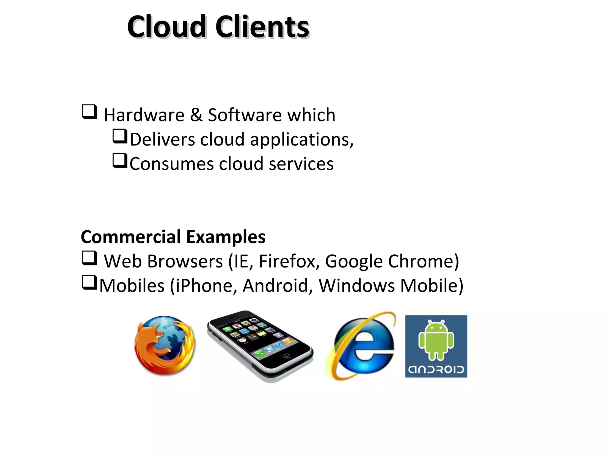  Hardware & Software which
Delivers cloud applications,
Consumes cloud services
Commercial Examples
 Web Browsers (IE, Firefox, Google Chrome)
Mobiles (iPhone, Android, Windows Mobile)
Cloud ClientsCloud Clients
 