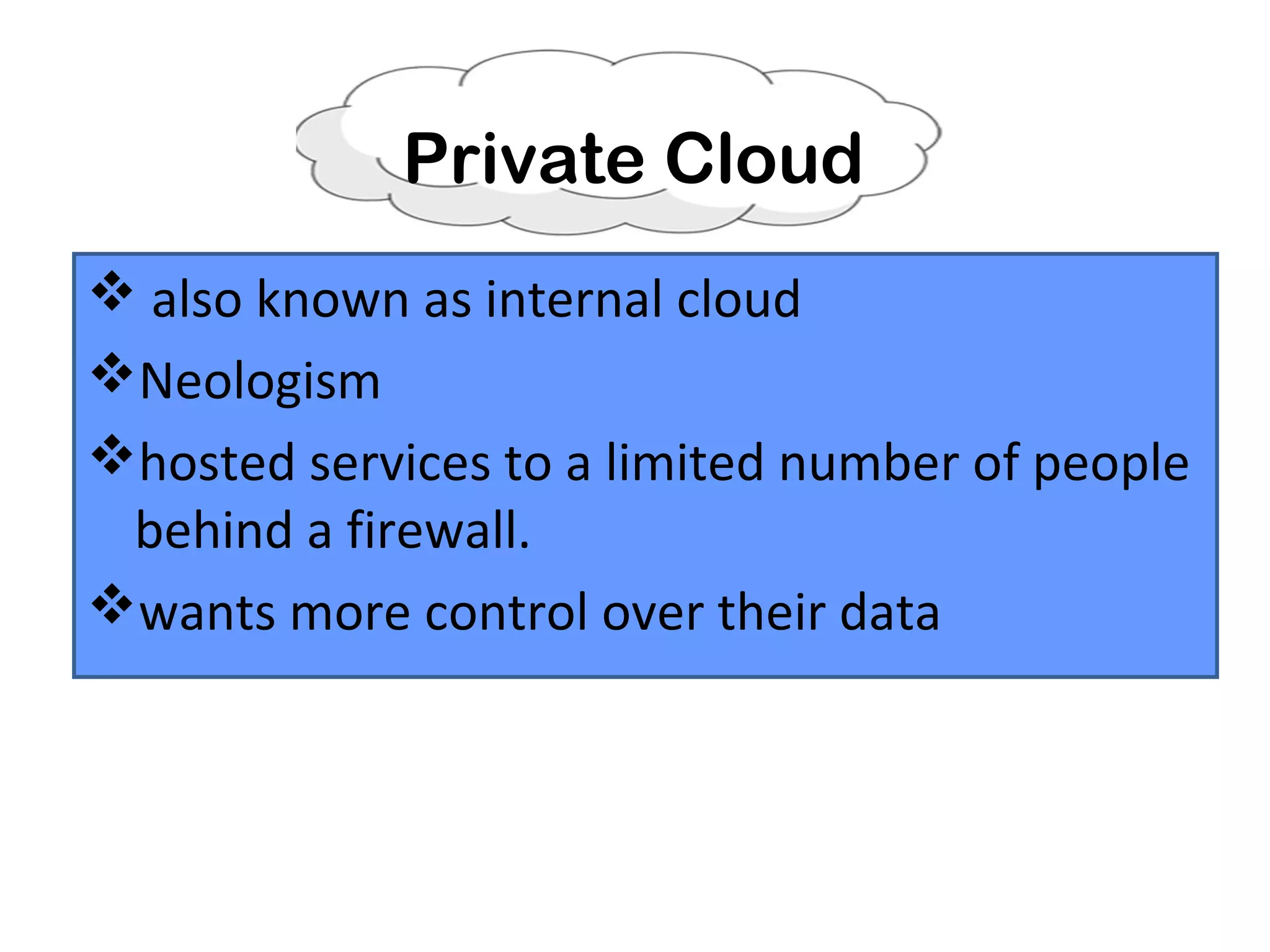 Private Cloud
 also known as internal cloud
Neologism
hosted services to a limited number of people
behind a firewall.
wants more control over their data
 