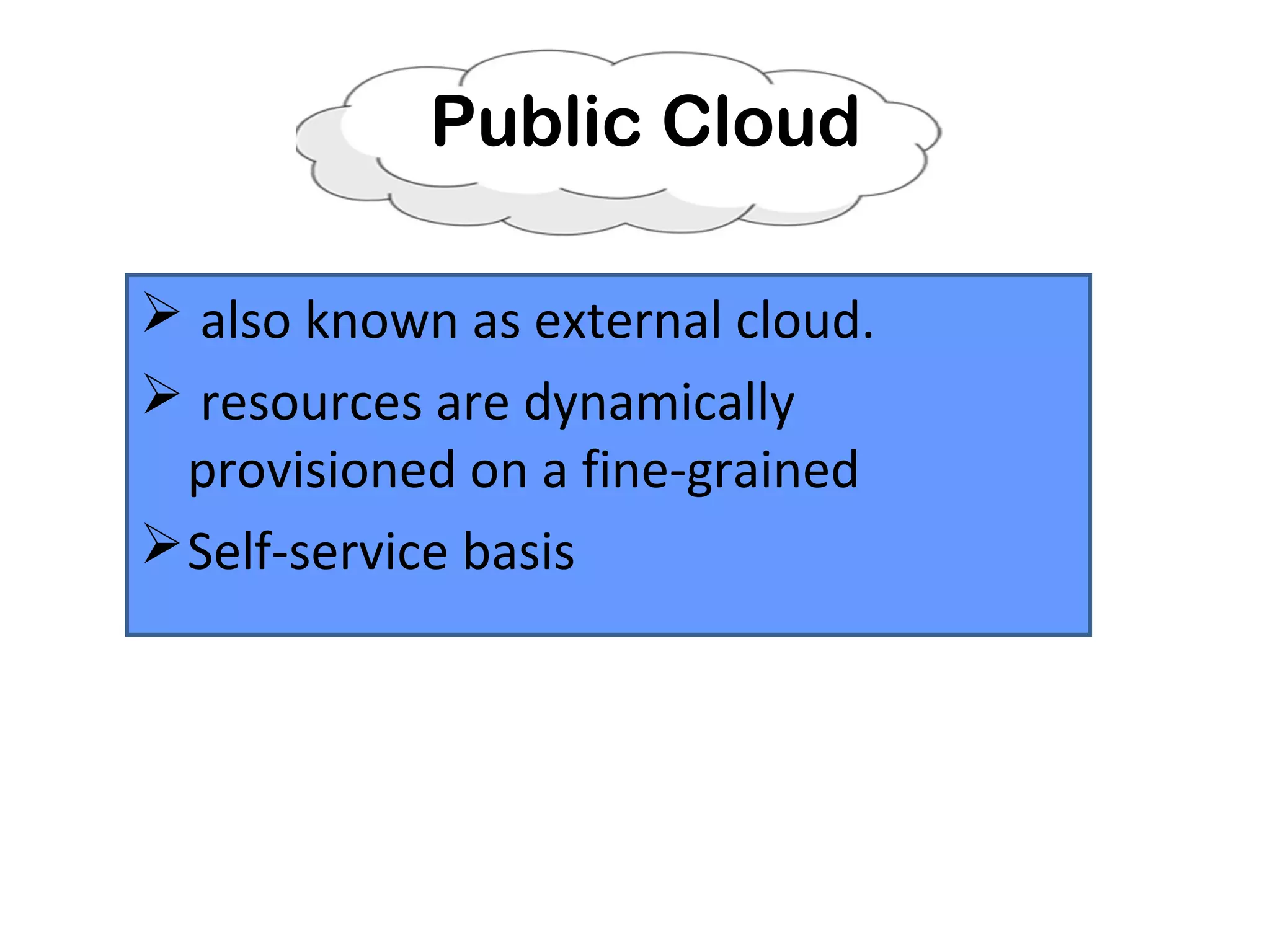 Public Cloud
 also known as external cloud.
 resources are dynamically
provisioned on a fine-grained
Self-service basis
 
