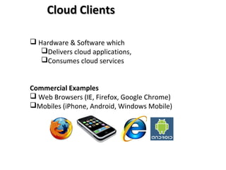  Hardware & Software which
Delivers cloud applications,
Consumes cloud services
Commercial Examples
 Web Browsers (IE, Firefox, Google Chrome)
Mobiles (iPhone, Android, Windows Mobile)
Cloud ClientsCloud Clients
 