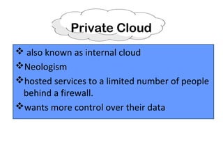 Private Cloud
 also known as internal cloud
Neologism
hosted services to a limited number of people
behind a firewall.
wants more control over their data
 