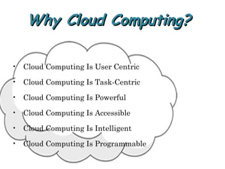 Why Cloud Computing?Why Cloud Computing?
• Cloud Computing Is User Centric
• Cloud Computing Is Task-Centric
• Cloud Computing Is Powerful
• Cloud Computing Is Accessible
• Cloud Computing Is Intelligent
• Cloud Computing Is Programmable
 