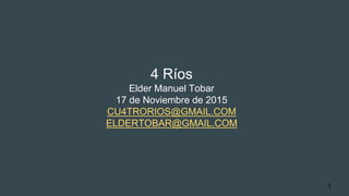 4 Ríos
Elder Manuel Tobar
17 de Noviembre de 2015
CU4TRORIOS@GMAIL.COM
ELDERTOBAR@GMAIL.COM
1
 