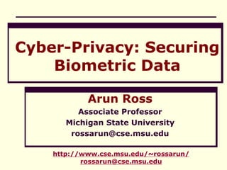 Cyber-Privacy: Securing
Biometric Data
Arun Ross
Associate Professor
Michigan State University
rossarun@cse.msu.edu
http://www.cse.msu.edu/~rossarun/
rossarun@cse.msu.edu
 