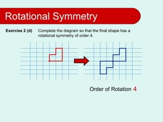 Rotational Symmetry
Exercise 2 (d)   Complete the diagram so that the final shape has a
                 rotational symmetry of order 4.




                                            Order of Rotation 2
                                                              4
 