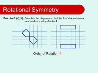 Rotational Symmetry
Exercise 2 (e), (f): Complete the diagrams so that the final shapes have a
                     rotational symmetry of order 4.




                           Order of Rotation 2
                                             4
 