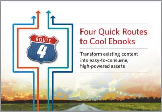 4 Transform existing content
into easy-to-consume,
high-powered assets
Four Quick Routes
to Cool Ebooks
 