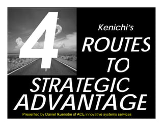 Kenichi’s

        ROUTES
          TO
   STRATEGIC
ADVANTAGE
Presented by Daniel Ikuenobe of ACE innovative systems services
 