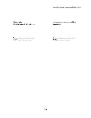 Kurikulum Tingkat Satuan Pendidikan (KTSP)

Menyetujui
Kepala Sekolah SD/MI …….

……...., ………………… 20…
Penyusun

( ………………..………… )
NIP : ……………………

( …………………...……… )
NIP: …………………

274

 
