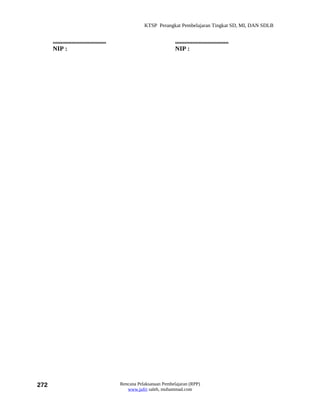 KTSP Perangkat Pembelajaran Tingkat SD, MI, DAN SDLB


      ..................................                             ..................................
      NIP :                                                          NIP :




272                                        Rencana Pelaksanaan Pembelajaran (RPP)
                                              www.jufri saleh, muhammad.com
 